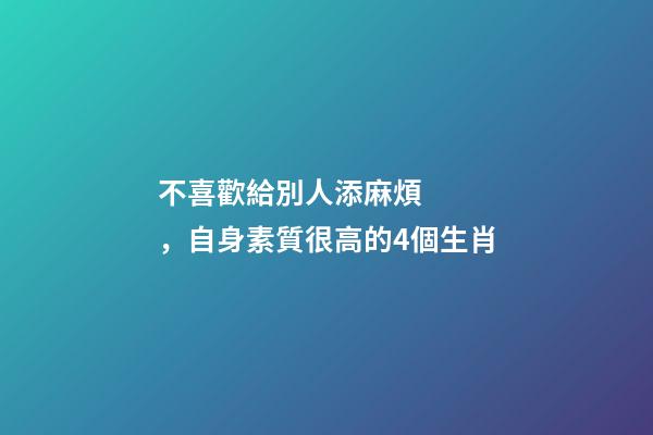 不喜歡給別人添麻煩，自身素質很高的4個生肖-第1張-觀點-玄機派